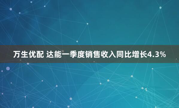 万生优配 达能一季度销售收入同比增长4.3%