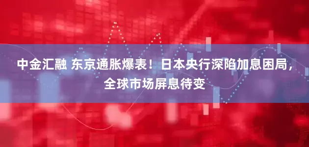 中金汇融 东京通胀爆表！日本央行深陷加息困局，全球市场屏息待变