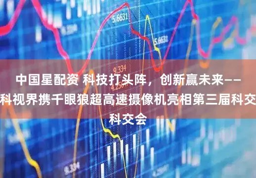 中国星配资 科技打头阵，创新赢未来——中科视界携千眼狼超高速摄像机亮相第三届科交会