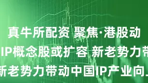 真牛所配资 聚焦·港股动态 | 港股IP概念股或扩容 新老势力带动中国IP产业向上突围