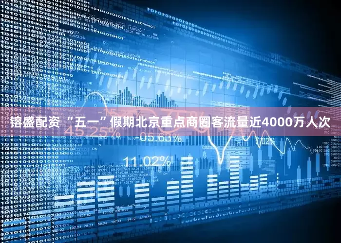 镕盛配资 “五一”假期北京重点商圈客流量近4000万人次