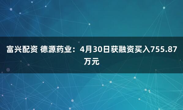 富兴配资 德源药业：4月30日获融资买入755.87万元