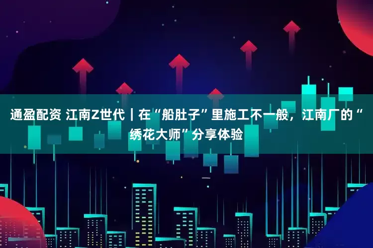 通盈配资 江南Z世代｜在“船肚子”里施工不一般，江南厂的“绣花大师”分享体验