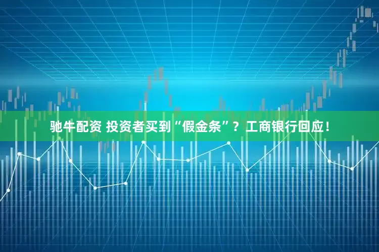 驰牛配资 投资者买到“假金条”？工商银行回应！