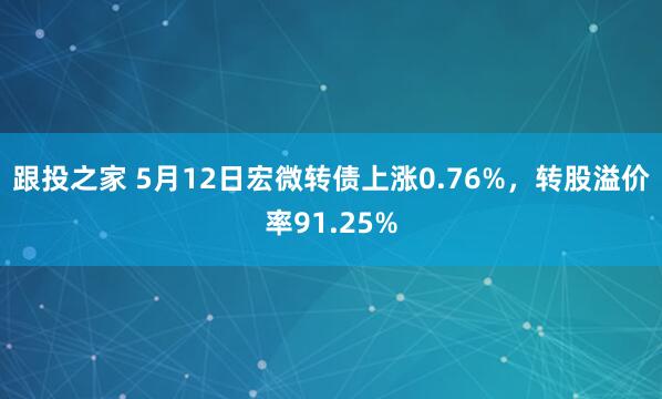 跟投之家 5月12日宏微转债上涨0.76%，转股溢价率91.25%
