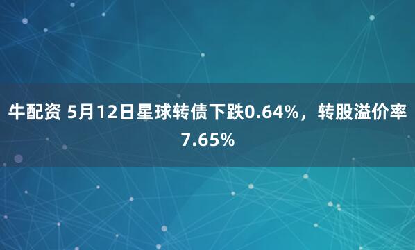 牛配资 5月12日星球转债下跌0.64%，转股溢价率7.65%