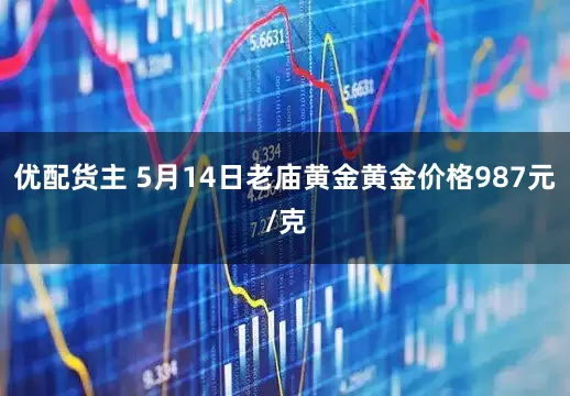 优配货主 5月14日老庙黄金黄金价格987元/克