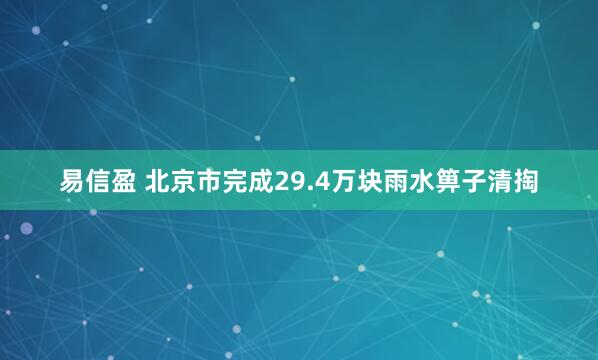 易信盈 北京市完成29.4万块雨水箅子清掏