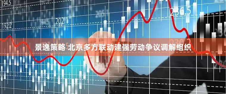 景逸策略 北京多方联动建强劳动争议调解组织