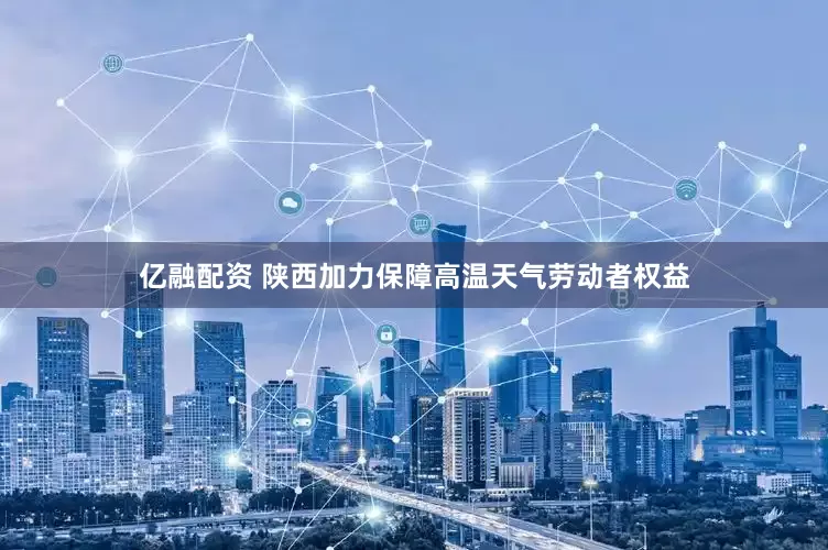 亿融配资 陕西加力保障高温天气劳动者权益