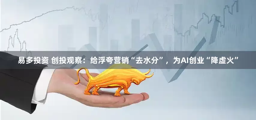 易多投资 创投观察：给浮夸营销“去水分”，为AI创业“降虚火”