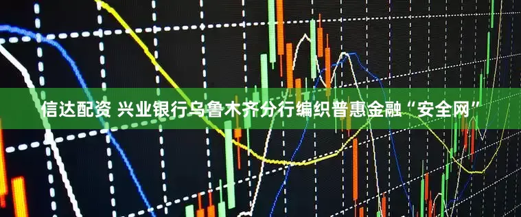 信达配资 兴业银行乌鲁木齐分行编织普惠金融“安全网”