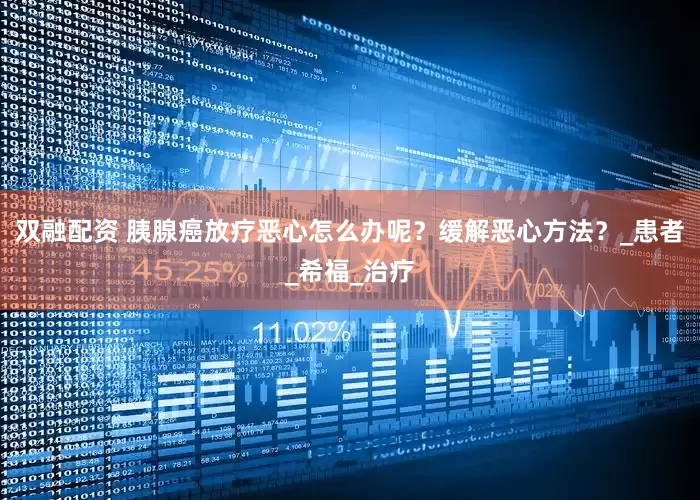 双融配资 胰腺癌放疗恶心怎么办呢？缓解恶心方法？_患者_希福_治疗