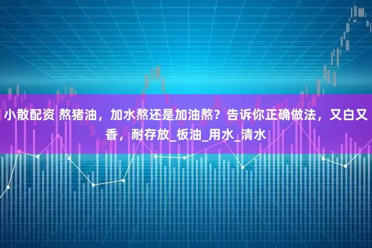小散配资 熬猪油，加水熬还是加油熬？告诉你正确做法，又白又香，耐存放_板油_用水_清水
