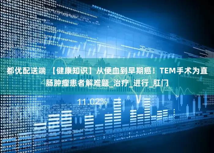 都优配送端 【健康知识】从便血到早期癌！TEM手术为直肠肿瘤患者解难题_治疗_进行_肛门