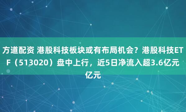 方道配资 港股科技板块或有布局机会？港股科技ETF（513020）盘中上行，近5日净流入超3.6亿元
