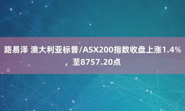 路易泽 澳大利亚标普/ASX200指数收盘上涨1.4%，至8757.20点