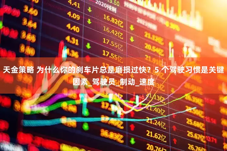 天金策略 为什么你的刹车片总是磨损过快？5 个驾驶习惯是关键因素_驾驶员_制动_速度