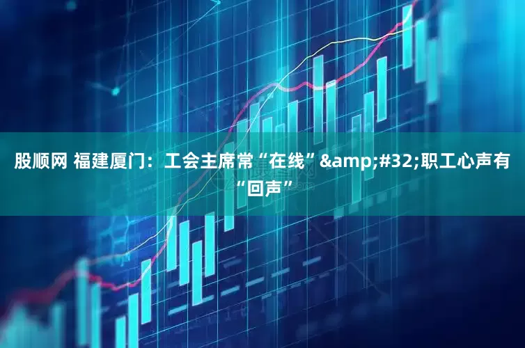 股顺网 福建厦门：工会主席常“在线”&#32;职工心声有“回声”