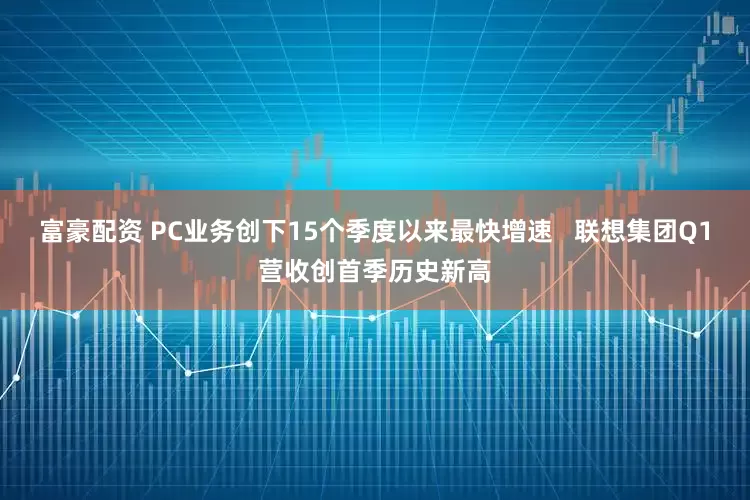 富豪配资 PC业务创下15个季度以来最快增速   联想集团Q1营收创首季历史新高
