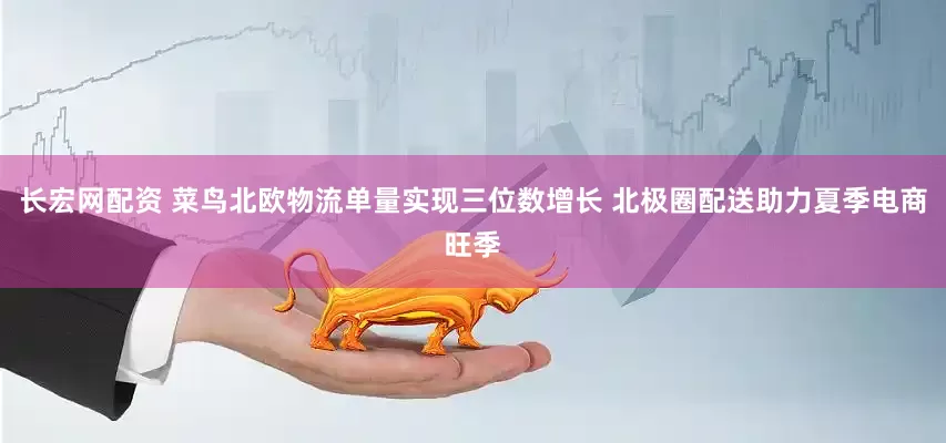 长宏网配资 菜鸟北欧物流单量实现三位数增长 北极圈配送助力夏季电商旺季