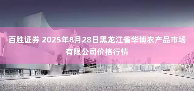 百胜证券 2025年8月28日黑龙江省华博农产品市场有限公司价格行情
