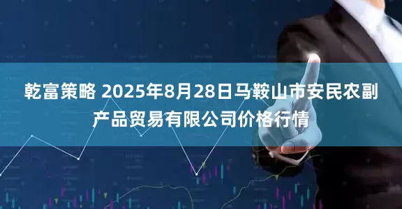 乾富策略 2025年8月28日马鞍山市安民农副产品贸易有限公司价格行情
