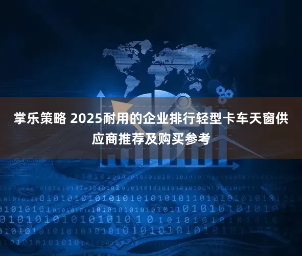 掌乐策略 2025耐用的企业排行轻型卡车天窗供应商推荐及购买参考