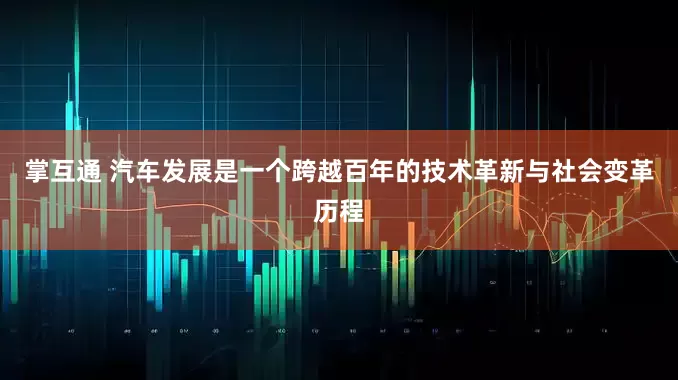 掌互通 汽车发展是一个跨越百年的技术革新与社会变革历程