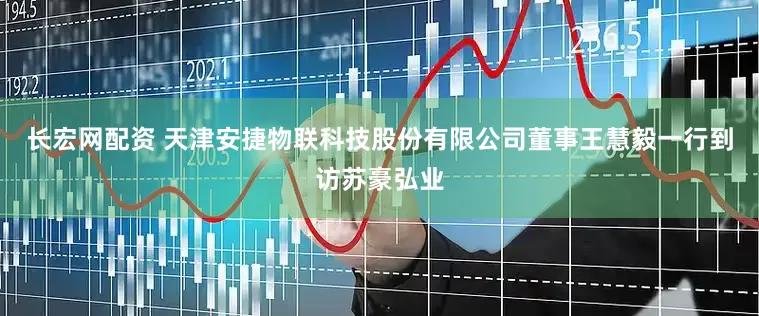 长宏网配资 天津安捷物联科技股份有限公司董事王慧毅一行到访苏豪弘业