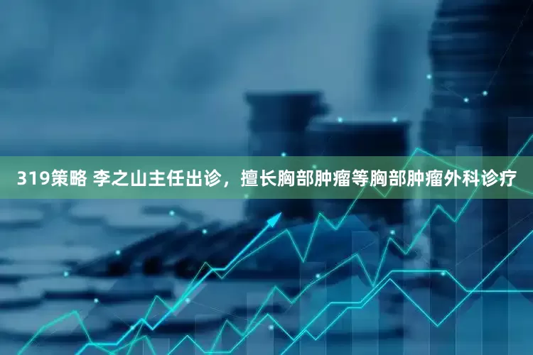 319策略 李之山主任出诊，擅长胸部肿瘤等胸部肿瘤外科诊疗