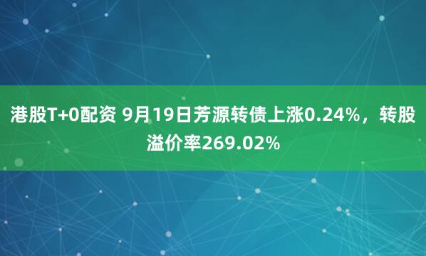 港股T+0配资 9月19日芳源转债上涨0.24%，转股溢价率269.02%