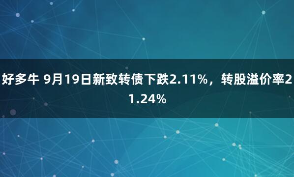 好多牛 9月19日新致转债下跌2.11%，转股溢价率21.24%
