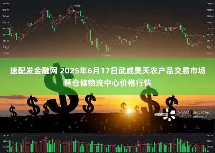 速配发金融网 2025年6月17日武威昊天农产品交易市场暨仓储物流中心价格行情