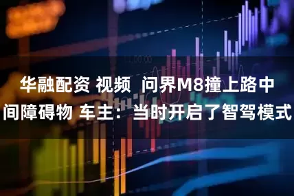 华融配资 视频  问界M8撞上路中间障碍物 车主：当时开启了智驾模式