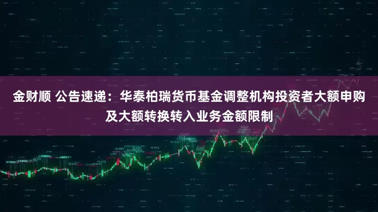 金财顺 公告速递：华泰柏瑞货币基金调整机构投资者大额申购及大额转换转入业务金额限制