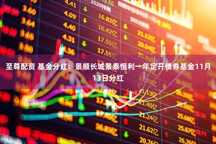 至尊配资 基金分红：景顺长城景泰恒利一年定开债券基金11月13日分红