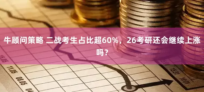 牛顾问策略 二战考生占比超60%，26考研还会继续上涨吗？