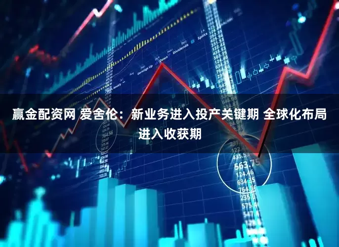 赢金配资网 爱舍伦：新业务进入投产关键期 全球化布局进入收获期