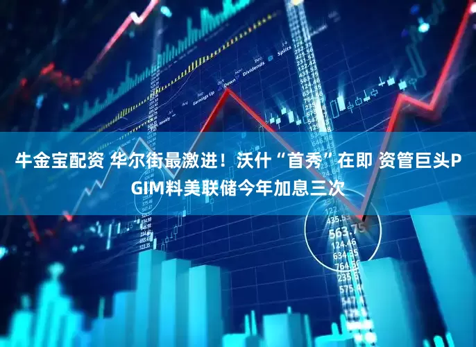 牛金宝配资 华尔街最激进！沃什“首秀”在即 资管巨头PGIM料美联储今年加息三次