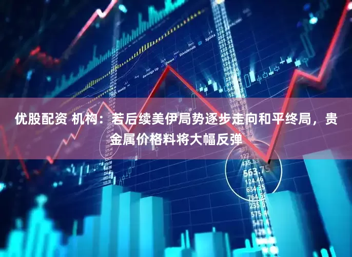 优股配资 机构：若后续美伊局势逐步走向和平终局，贵金属价格料将大幅反弹