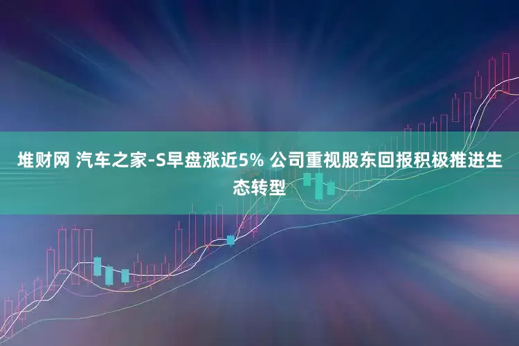 堆财网 汽车之家-S早盘涨近5% 公司重视股东回报积极推进生态转型