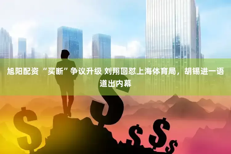 旭阳配资 “买断”争议升级 刘翔回怼上海体育局，胡锡进一语道出内幕